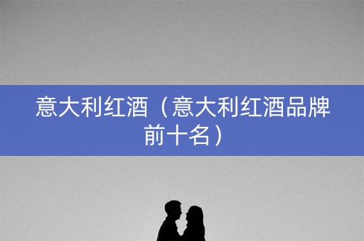 意大利红酒（意大利红酒品牌前十名）