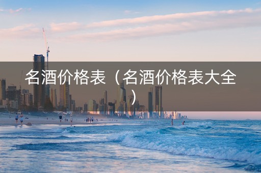 名酒价格表（名酒价格表大全）