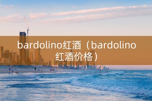 bardolino红酒（bardolino红酒价格）