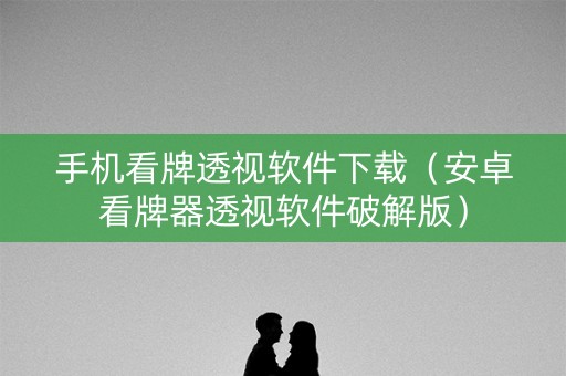 手机看牌透视软件下载（安卓看牌器透视软件破解版）