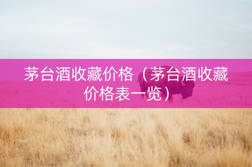 茅台酒收藏价格（茅台酒收藏价格表一览）