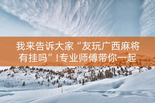 我来告诉大家“友玩广西麻将有挂吗”!专业师傅带你一起了解（详细教程）-知乎