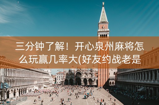 三分钟了解！开心泉州麻将怎么玩赢几率大(好友约战老是输)