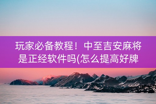 玩家必备教程！中至吉安麻将是正经软件吗(怎么提高好牌率)
