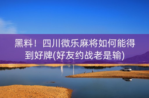 黑料！四川微乐麻将如何能得到好牌(好友约战老是输)