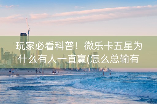 玩家必看科普！微乐卡五星为什么有人一直赢(怎么总输有什么猫腻)