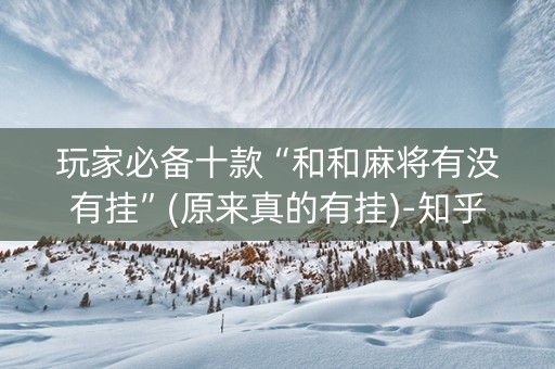 玩家必备十款“和和麻将有没有挂”(原来真的有挂)-知乎