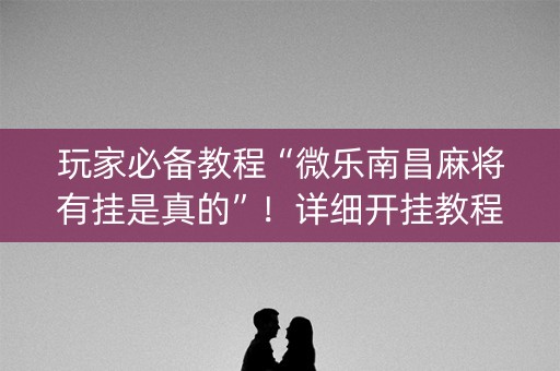 玩家必备教程“微乐南昌麻将有挂是真的”！详细开挂教程（确实真的有挂)-知乎