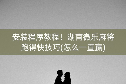 安装程序教程！湖南微乐麻将跑得快技巧(怎么一直赢)
