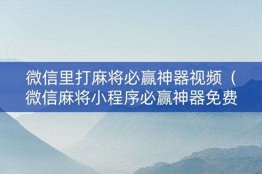 微信里打麻将必赢神器视频（微信麻将小程序必赢神器免费）