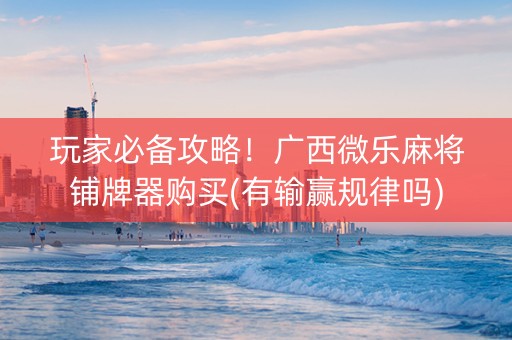 玩家必备攻略！广西微乐麻将铺牌器购买(有输赢规律吗)