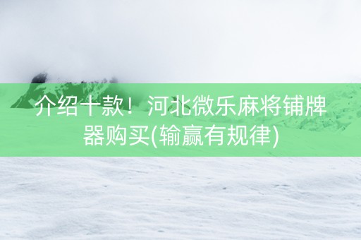 介绍十款！河北微乐麻将铺牌器购买(输赢有规律)