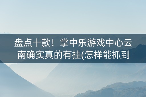 盘点十款！掌中乐游戏中心云南确实真的有挂(怎样能抓到好牌)