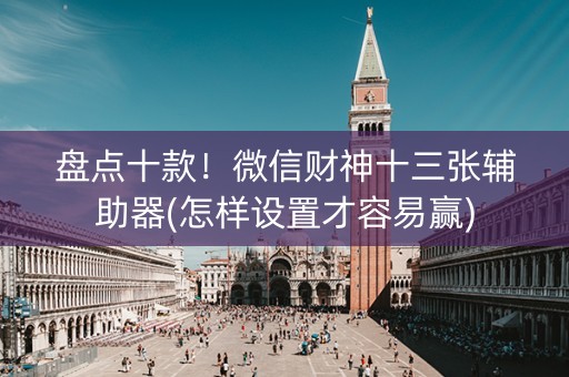 盘点十款！微信财神十三张辅助器(怎样设置才容易赢)