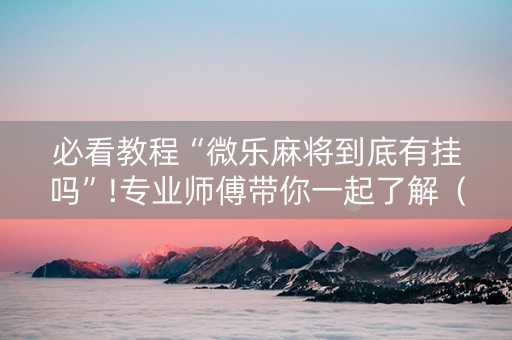 必看教程“微乐麻将到底有挂吗”!专业师傅带你一起了解（详细教程）-知乎