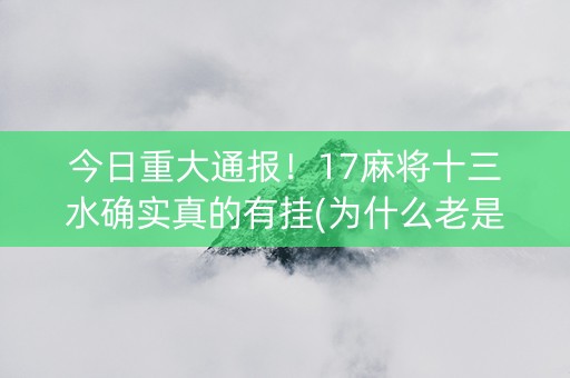 今日重大通报！17麻将十三水确实真的有挂(为什么老是输)