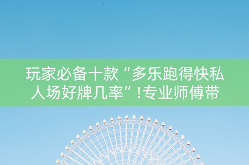 玩家必备十款“多乐跑得快私人场好牌几率”!专业师傅带你一起了解（详细教程）-知乎