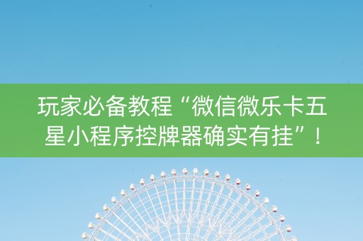 玩家必备教程“微信微乐卡五星小程序控牌器确实有挂”！详细开挂教程（确实真的有挂)-知乎