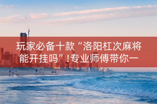 玩家必备十款“洛阳杠次麻将能开挂吗”!专业师傅带你一起了解（详细教程）-知乎