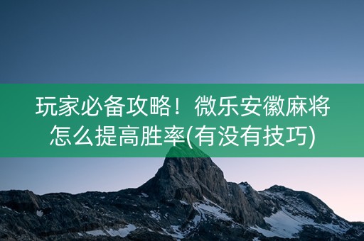 玩家必备攻略！微乐安徽麻将怎么提高胜率(有没有技巧)