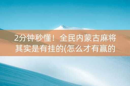 2分钟秒懂！全民内蒙古麻将其实是有挂的(怎么才有赢的几率)