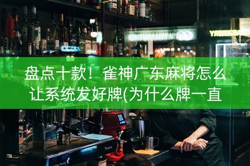 盘点十款！雀神广东麻将怎么让系统发好牌(为什么牌一直很差)