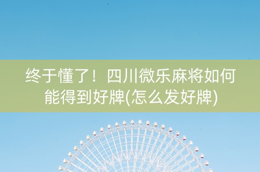 终于懂了！四川微乐麻将如何能得到好牌(怎么发好牌)