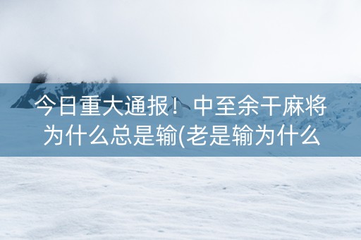 今日重大通报！中至余干麻将为什么总是输(老是输为什么)