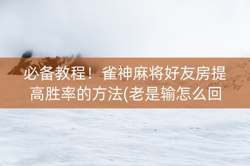 必备教程！雀神麻将好友房提高胜率的方法(老是输怎么回事)
