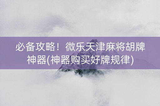 必备攻略！微乐天津麻将胡牌神器(神器购买好牌规律)
