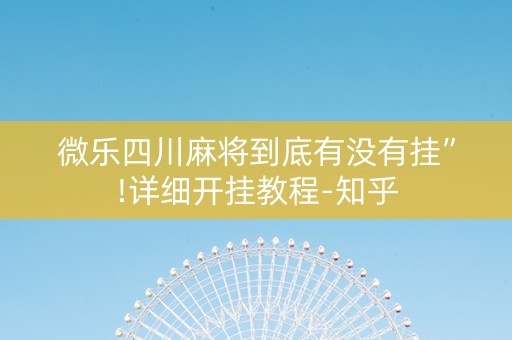 微乐四川麻将到底有没有挂”!详细开挂教程-知乎