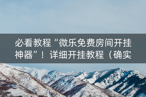 必看教程“微乐免费房间开挂神器”！详细开挂教程（确实真的有挂)-知乎