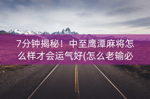 7分钟揭秘！中至鹰潭麻将怎么样才会运气好(怎么老输必备神器)