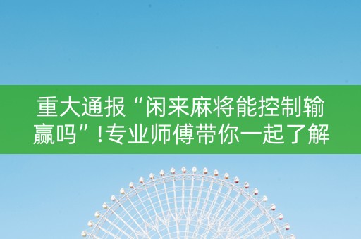 重大通报“闲来麻将能控制输赢吗”!专业师傅带你一起了解（详细教程）-知乎