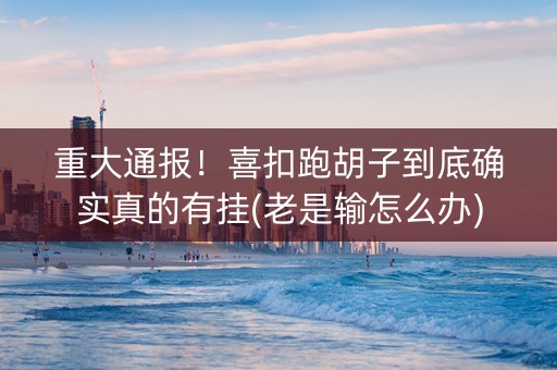 重大通报！喜扣跑胡子到底确实真的有挂(老是输怎么办)