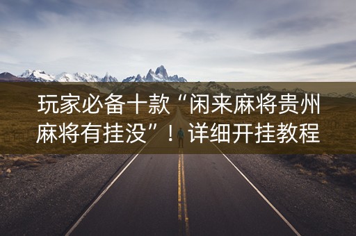 玩家必备十款“闲来麻将贵州麻将有挂没”！详细开挂教程（确实真的有挂)-知乎