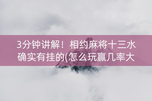 3分钟讲解！相约麻将十三水确实有挂的(怎么玩赢几率大)