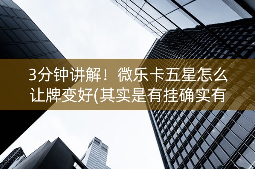 3分钟讲解！微乐卡五星怎么让牌变好(其实是有挂确实有挂)