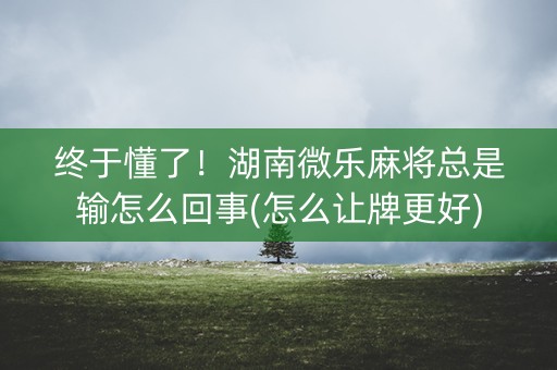 终于懂了！湖南微乐麻将总是输怎么回事(怎么让牌更好)