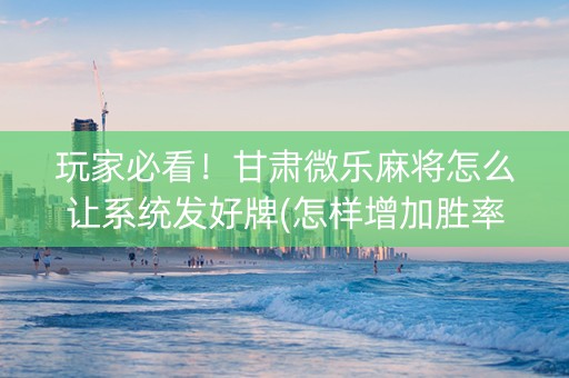 玩家必看！甘肃微乐麻将怎么让系统发好牌(怎样增加胜率)