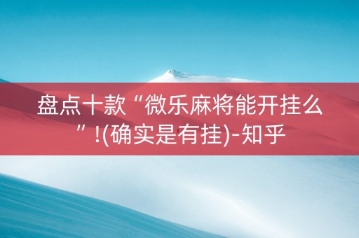 盘点十款“微乐麻将能开挂么”!(确实是有挂)-知乎