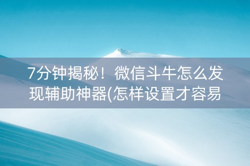 7分钟揭秘！微信斗牛怎么发现辅助神器(怎样设置才容易赢)