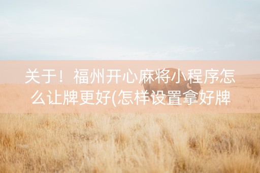 关于！福州开心麻将小程序怎么让牌更好(怎样设置拿好牌)