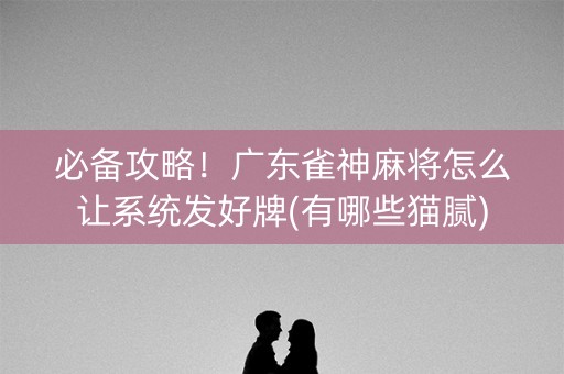 必备攻略！广东雀神麻将怎么让系统发好牌(有哪些猫腻)