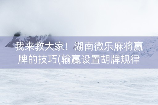 我来教大家！湖南微乐麻将赢牌的技巧(输赢设置胡牌规律)