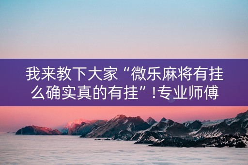 我来教下大家“微乐麻将有挂么确实真的有挂”!专业师傅带你一起了解（详细教程）-知乎