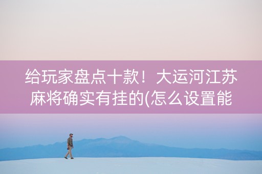 给玩家盘点十款！大运河江苏麻将确实有挂的(怎么设置能有好牌)