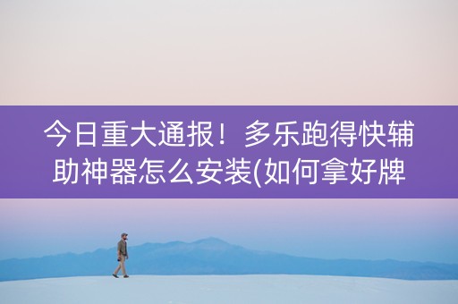 今日重大通报！多乐跑得快辅助神器怎么安装(如何拿好牌)