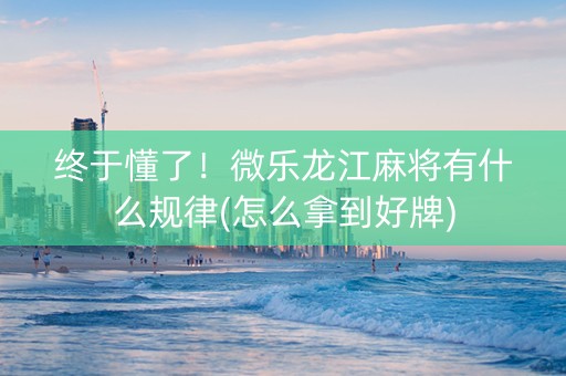 终于懂了！微乐龙江麻将有什么规律(怎么拿到好牌)