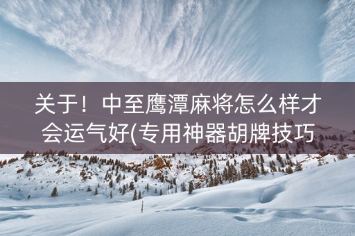 关于！中至鹰潭麻将怎么样才会运气好(专用神器胡牌技巧)